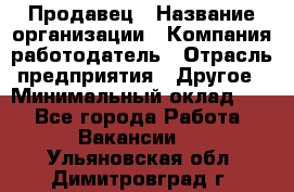 Продавец › Название организации ­ Компания-работодатель › Отрасль предприятия ­ Другое › Минимальный оклад ­ 1 - Все города Работа » Вакансии   . Ульяновская обл.,Димитровград г.